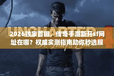 2026独家首曝，传奇手游新开sf网址在哪？权威实测指南助你秒选服