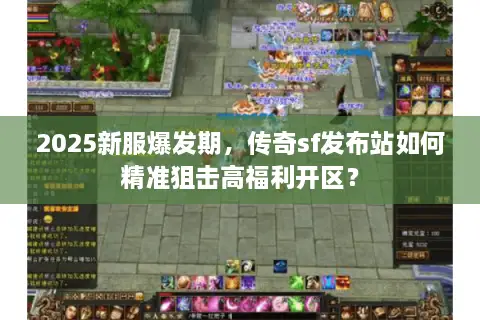 2025新服爆发期，传奇sf发布站如何精准狙击高福利开区？