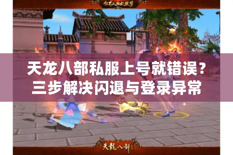 天龙八部私服上号就错误？三步解决闪退与登录异常