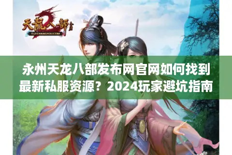 永州天龙八部发布网官网如何找到最新私服资源？2024玩家避坑指南