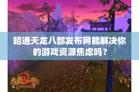 昭通天龙八部发布网能解决你的游戏资源焦虑吗？