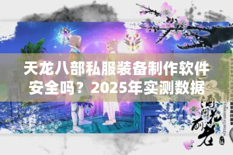 天龙八部私服装备制作软件安全吗？2025年实测数据揭露真相