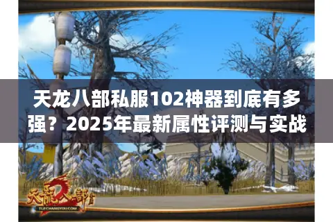 天龙八部私服102神器到底有多强?2025年最新属性评测与实战攻略 天龙八部私服102神器到底有多强?2025年最新属性评测与实战攻略