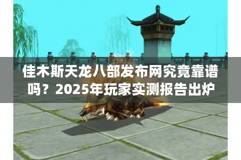佳木斯天龙八部发布网究竟靠谱吗？2025年玩家实测报告出炉