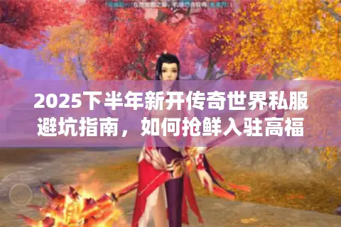 2025下半年新开传奇世界私服避坑指南，如何抢鲜入驻高福利版本？