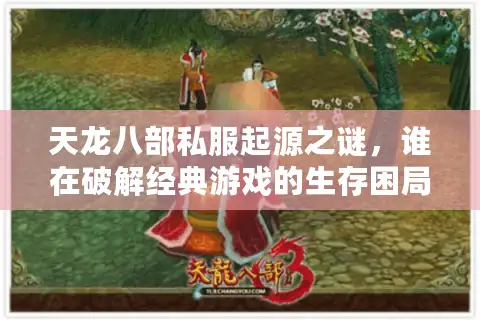 天龙八部私服起源之谜,谁在破解经典游戏的生存困局? 天龙八部私服起源之谜,谁在破解经典游戏的生存困局?