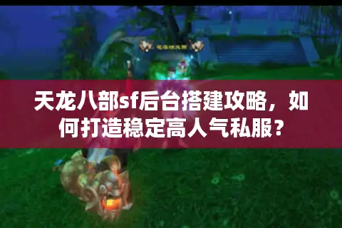 天龙八部sf后台搭建攻略，如何打造稳定高人气私服？