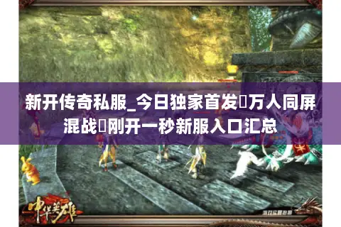新开传奇私服_今日独家首发▷万人同屏混战◁刚开一秒新服入口汇总