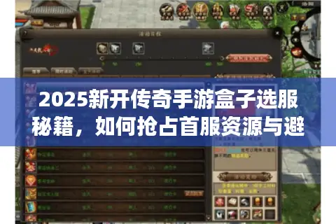 2025新开传奇手游盒子选服秘籍,如何抢占首服资源与避开版本陷阱? 2025新开传奇手游盒子选服秘籍,如何抢占首服资源与避开版本陷阱?
