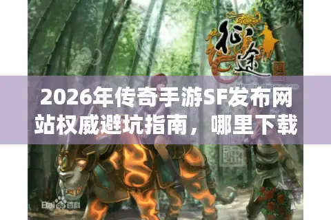 2026年传奇手游SF发布网站权威避坑指南，哪里下载安全私服资源？