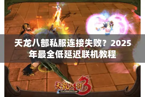 天龙八部私服连接失败？2025年最全低延迟联机教程
