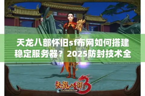 天龙八部怀旧sf布网如何搭建稳定服务器?2025防封技术全解析 天龙八部怀旧sf布网如何搭建稳定服务器?2025防封技术全解析