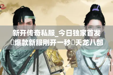 新开传奇私服_今日独家首发▷爆款新服刚开一秒◁天龙八部私服开服列表大全 新开传奇私服_今日独家首发▷爆款新服刚开一秒◁天龙八部私服开服列表大全