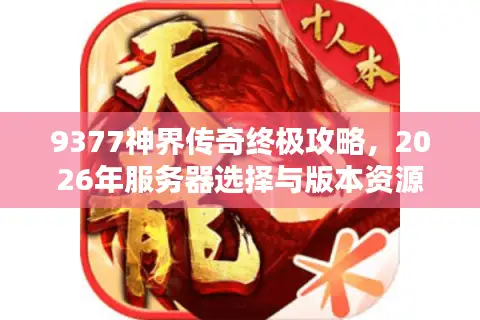 9377神界传奇终极攻略，2026年服务器选择与版本资源优化权威指南