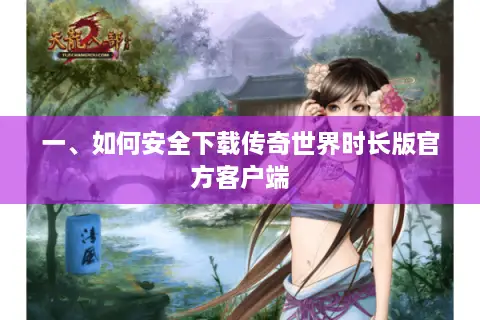 一、如何安全下载传奇世界时长版官方客户端