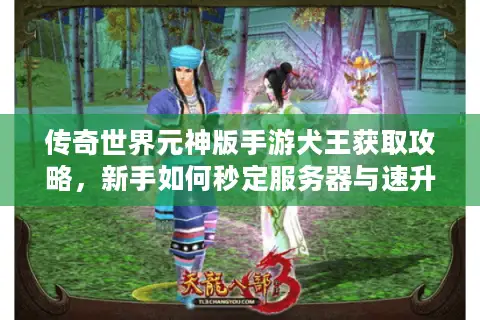 传奇世界元神版手游犬王获取攻略，新手如何秒定服务器与速升资源？