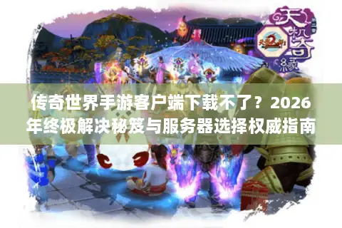 传奇世界手游客户端下载不了？2026年终极解决秘笈与服务器选择权威指南