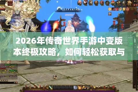 2026年传奇世界手游中变版本终极攻略，如何轻松获取与安装？