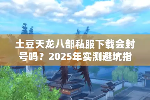 土豆天龙八部私服下载会封号吗?2025年实测避坑指南 土豆天龙八部私服下载会封号吗?2025年实测避坑指南