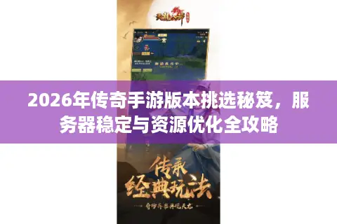 2026年传奇手游版本挑选秘笈，服务器稳定与资源优化全攻略