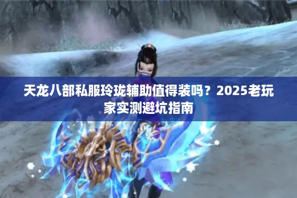 天龙八部私服玲珑辅助值得装吗?2025老玩家实测避坑指南 天龙八部私服玲珑辅助值得装吗?2025老玩家实测避坑指南