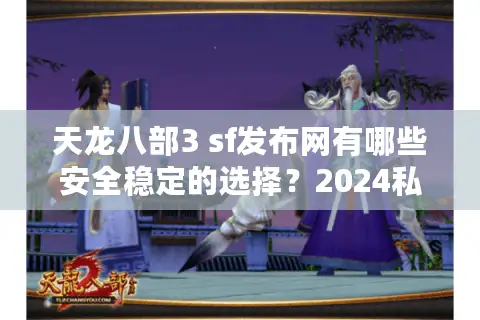 天龙八部3 sf发布网有哪些安全稳定的选择?2024私服防骗指南 天龙八部3 sf发布网有哪些安全稳定的选择?2024私服防骗指南