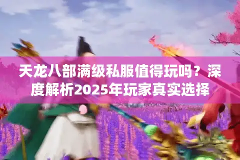 天龙八部满级私服值得玩吗?深度解析2025年玩家真实选择 天龙八部满级私服值得玩吗?深度解析2025年玩家真实选择