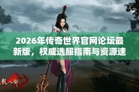 2026年传奇世界官网论坛最新版，权威选服指南与资源速递攻略