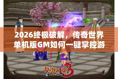 2026终极破解，传奇世界单机版GM如何一键掌控游戏世界与资源？