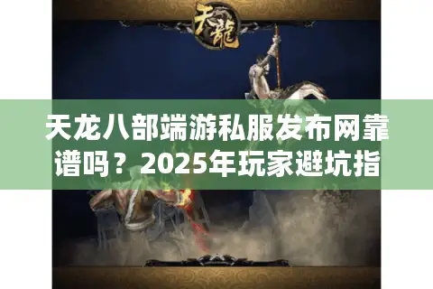 天龙八部端游私服发布网靠谱吗？2025年玩家避坑指南