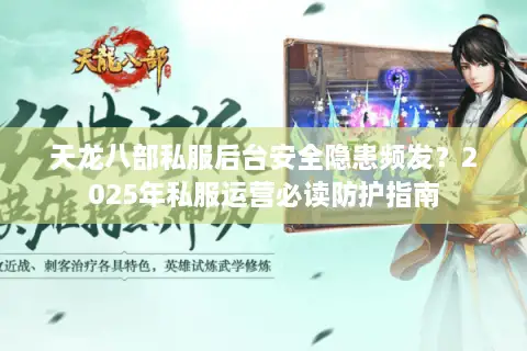 天龙八部私服后台安全隐患频发？2025年私服运营必读防护指南