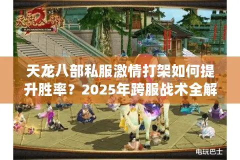 天龙八部私服激情打架如何提升胜率？2025年跨服战术全解析