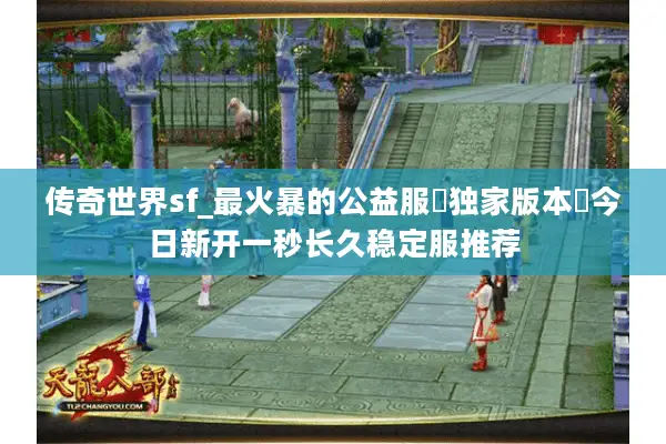 传奇世界sf_最火暴的公益服▷独家版本◁今日新开一秒长久稳定服推荐 传奇世界sf_最火暴的公益服▷独家版本◁今日新开一秒长久稳定服推荐