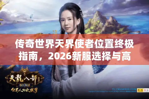 传奇世界天界使者位置终极指南，2026新服选择与高效寻路秘籍