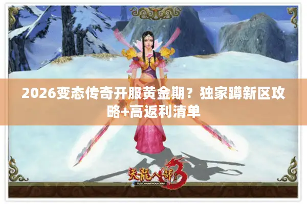2026变态传奇开服黄金期？独家蹲新区攻略+高返利清单