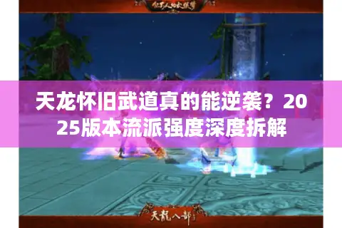 天龙怀旧武道真的能逆袭?2025版本流派强度深度拆解 天龙怀旧武道真的能逆袭?2025版本流派强度深度拆解