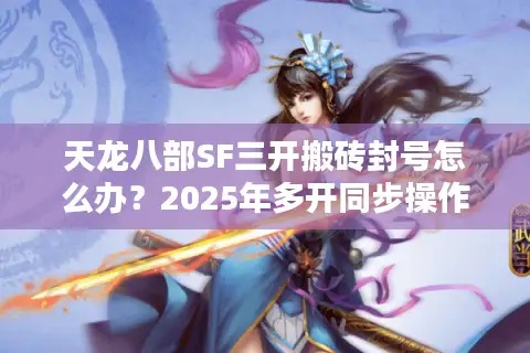 天龙八部SF三开搬砖封号怎么办？2025年多开同步操作指南