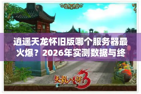 逍遥天龙怀旧版哪个服务器最火爆？2026年实测数据与终极入坑指南