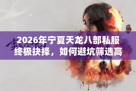 2026年宁夏天龙八部私服终极抉择，如何避坑筛选高福利长久稳定服？
