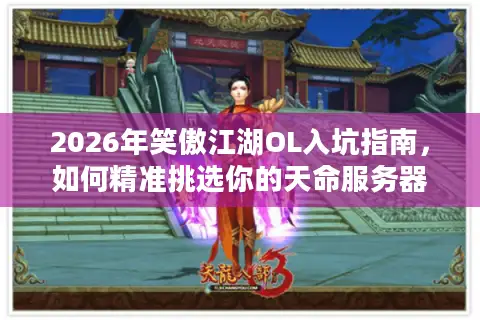 2026年笑傲江湖OL入坑指南,如何精准挑选你的天命服务器与版本? 2026年笑傲江湖OL入坑指南,如何精准挑选你的天命服务器与版本?