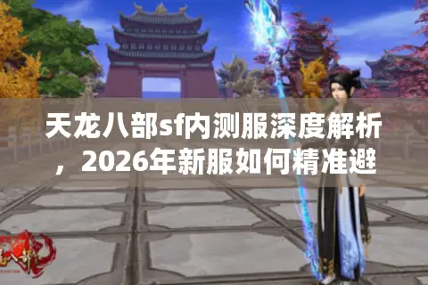 天龙八部sf内测服深度解析,2026年新服如何精准避坑与抢占先机? 天龙八部sf内测服深度解析,2026年新服如何精准避坑与抢占先机?
