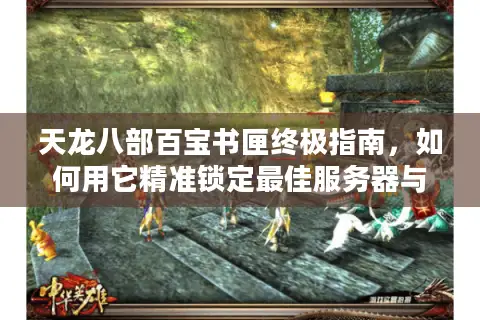 天龙八部百宝书匣终极指南,如何用它精准锁定最佳服务器与版本? 天龙八部百宝书匣终极指南,如何用它精准锁定最佳服务器与版本?