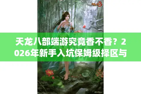 天龙八部端游究竟香不香？2026年新手入坑保姆级择区与避坑指南