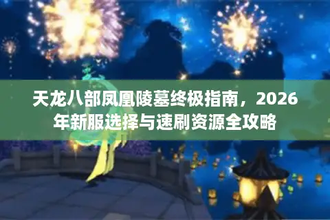 天龙八部凤凰陵墓终极指南,2026年新服选择与速刷资源全攻略 天龙八部凤凰陵墓终极指南,2026年新服选择与速刷资源全攻略