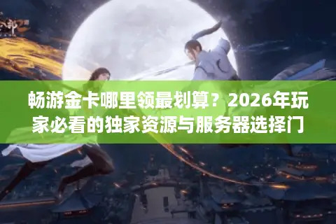 畅游金卡哪里领最划算?2026年玩家必看的独家资源与服务器选择门道 畅游金卡哪里领最划算?2026年玩家必看的独家资源与服务器选择门道