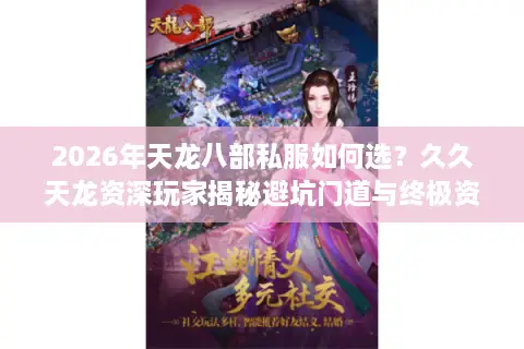 2026年天龙八部私服如何选？久久天龙资深玩家揭秘避坑门道与终极资源