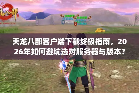 天龙八部客户端下载终极指南，2026年如何避坑选对服务器与版本？