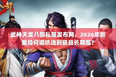 武神天龙八部私服发布网，2026年新服如何避坑选到极品长期服？