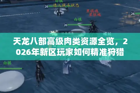 天龙八部高级肉类资源全览，2026年新区玩家如何精准狩猎实现财富自由？