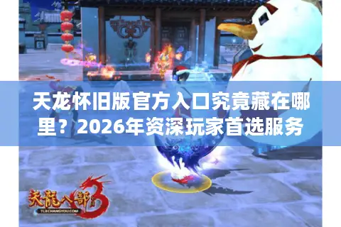 天龙怀旧版官方入口究竟藏在哪里?2026年资深玩家首选服务器深度揭秘 天龙怀旧版官方入口究竟藏在哪里?2026年资深玩家首选服务器深度揭秘